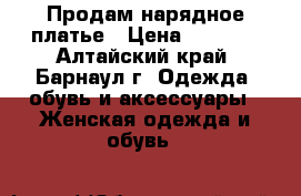 Продам нарядное платье › Цена ­ 2 000 - Алтайский край, Барнаул г. Одежда, обувь и аксессуары » Женская одежда и обувь   